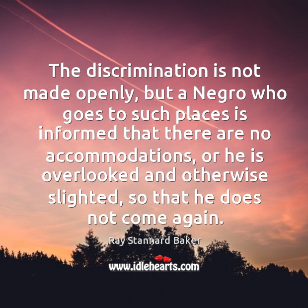 The discrimination is not made openly, but a negro who goes to such places is Ray Stannard Baker Picture Quote