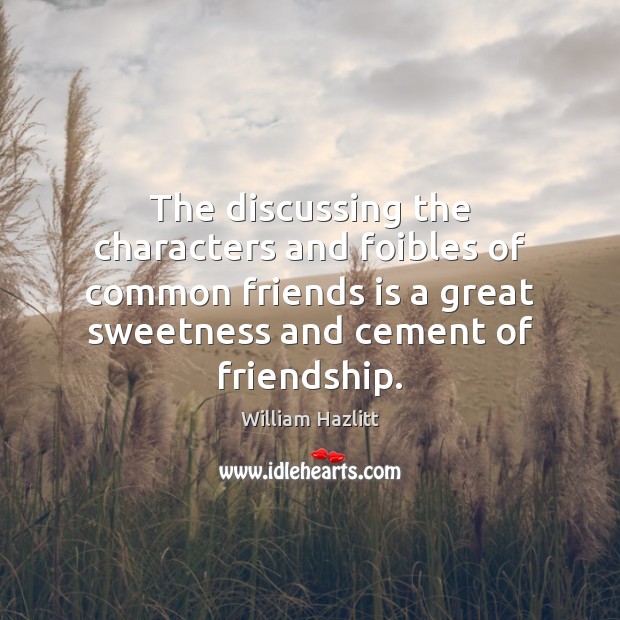 The discussing the characters and foibles of common friends is a great William Hazlitt Picture Quote