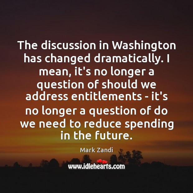 The discussion in Washington has changed dramatically. I mean, it’s no longer Mark Zandi Picture Quote