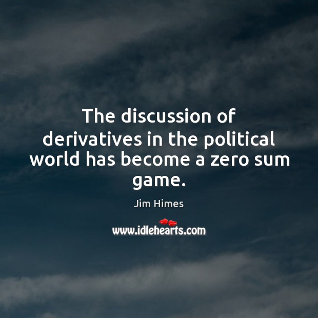 The discussion of derivatives in the political world has become a zero sum game. Jim Himes Picture Quote