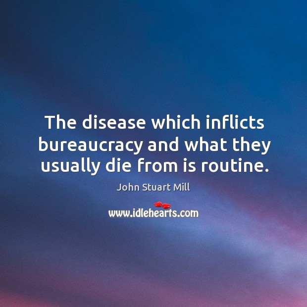 The disease which inflicts bureaucracy and what they usually die from is routine. Image