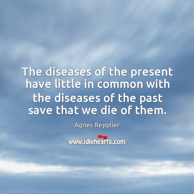 The diseases of the present have little in common with the diseases of the past save that we die of them. Image