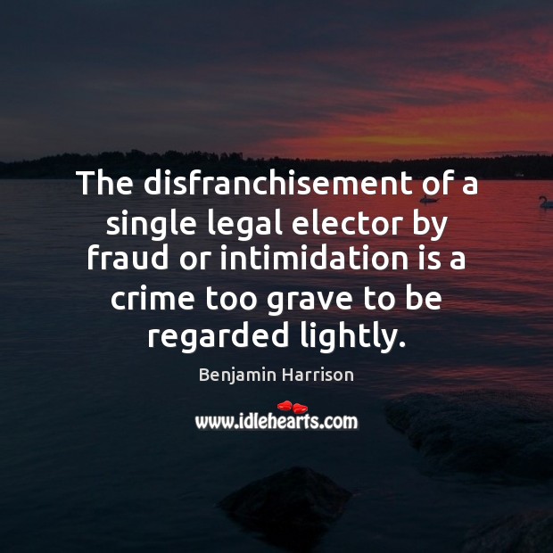 The disfranchisement of a single legal elector by fraud or intimidation is Benjamin Harrison Picture Quote