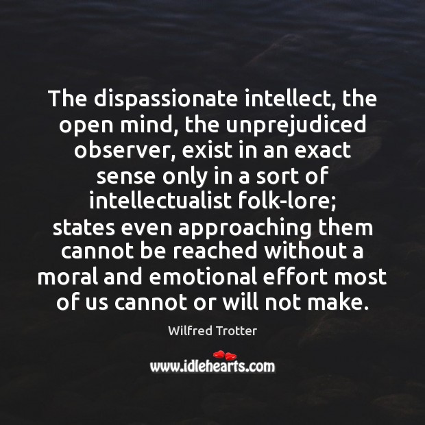 The dispassionate intellect, the open mind, the unprejudiced observer, exist in an Wilfred Trotter Picture Quote