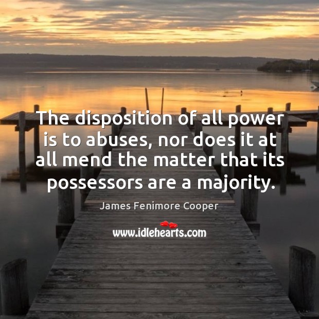 The disposition of all power is to abuses, nor does it at all mend the matter that its possessors are a majority. James Fenimore Cooper Picture Quote