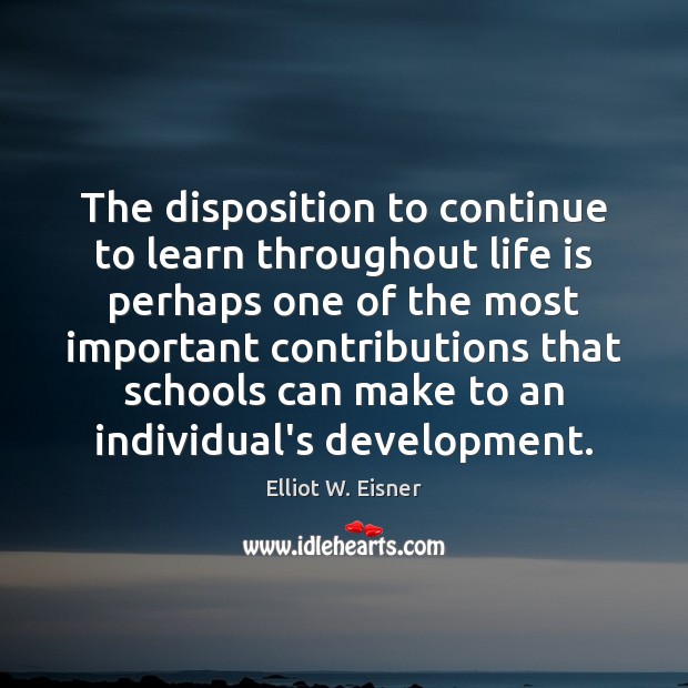 The disposition to continue to learn throughout life is perhaps one of Elliot W. Eisner Picture Quote