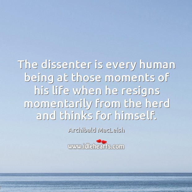 The dissenter is every human being at those moments of his life when he resigns momentarily from Archibald MacLeish Picture Quote