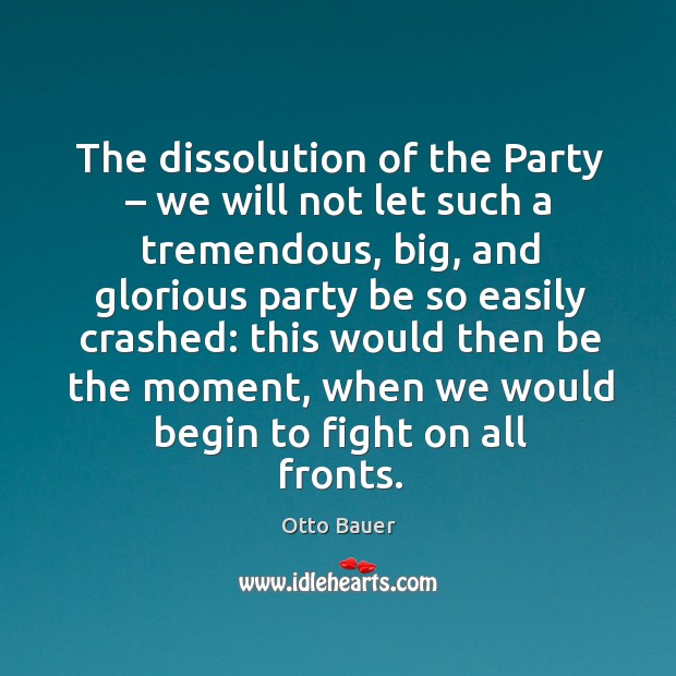 The dissolution of the party – we will not let such a tremendous, big, and glorious party Otto Bauer Picture Quote
