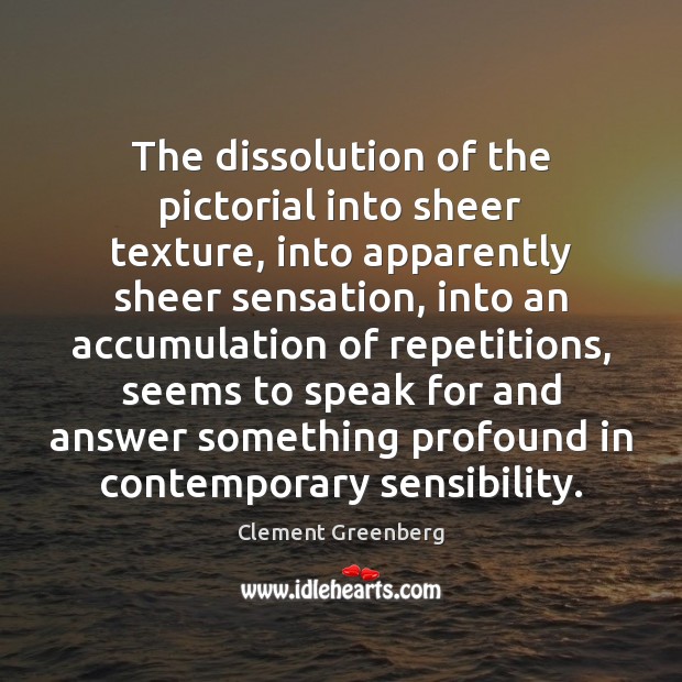 The dissolution of the pictorial into sheer texture, into apparently sheer sensation, Clement Greenberg Picture Quote