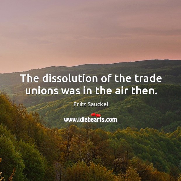 The dissolution of the trade unions was in the air then. Fritz Sauckel Picture Quote