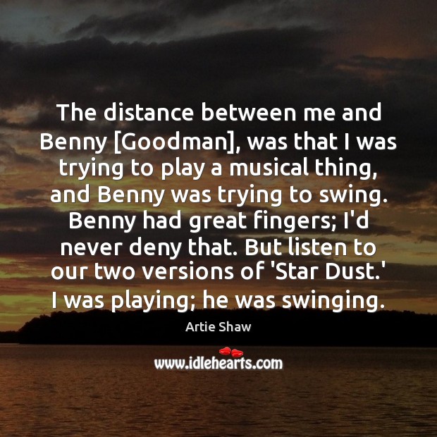 The distance between me and Benny [Goodman], was that I was trying Artie Shaw Picture Quote