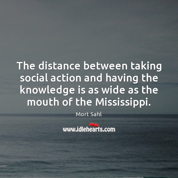 The distance between taking social action and having the knowledge is as Mort Sahl Picture Quote
