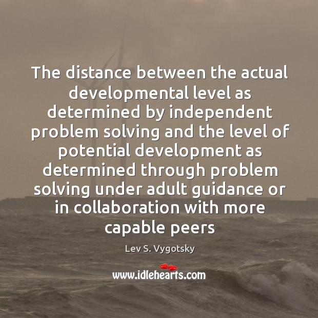 The distance between the actual developmental level as determined by independent problem Lev S. Vygotsky Picture Quote