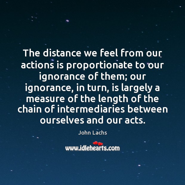 The distance we feel from our actions is proportionate to our ignorance John Lachs Picture Quote