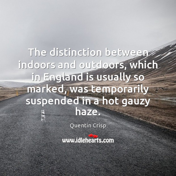 The distinction between indoors and outdoors, which in England is usually so Quentin Crisp Picture Quote