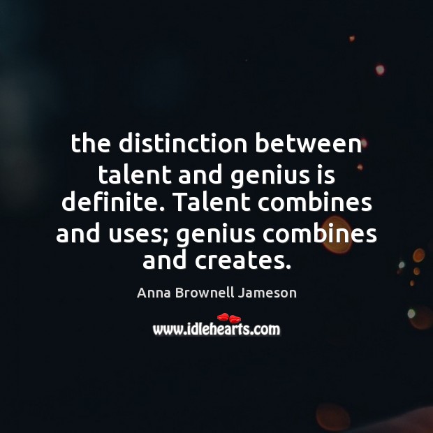 The distinction between talent and genius is definite. Talent combines and uses; Image