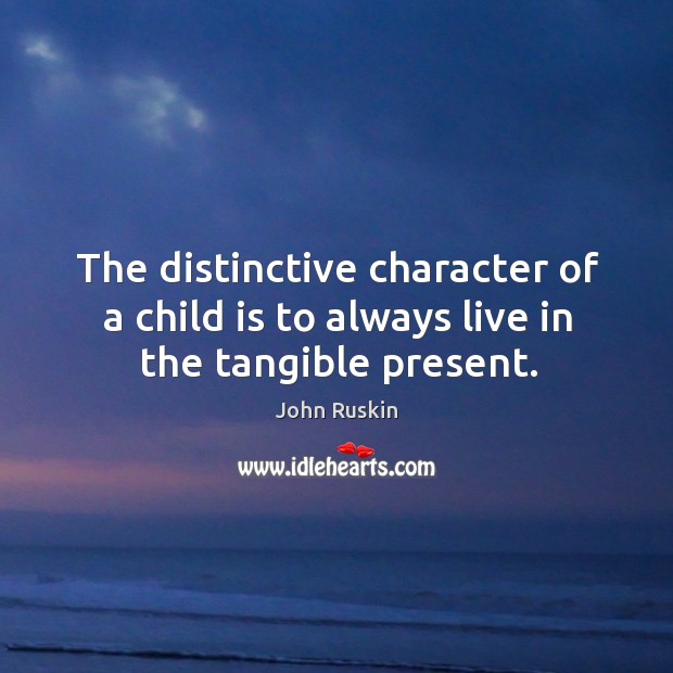 The distinctive character of a child is to always live in the tangible present. John Ruskin Picture Quote