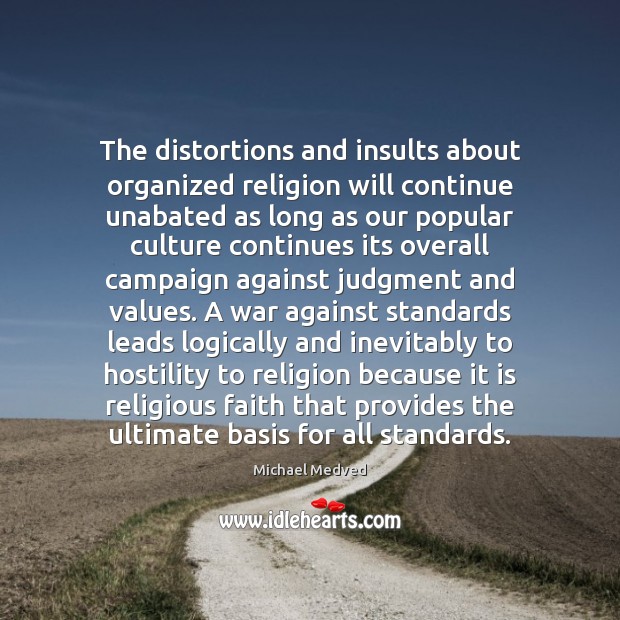 The distortions and insults about organized religion will continue unabated as long 