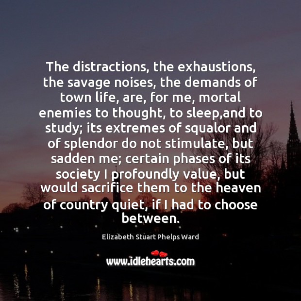 The distractions, the exhaustions, the savage noises, the demands of town life, 