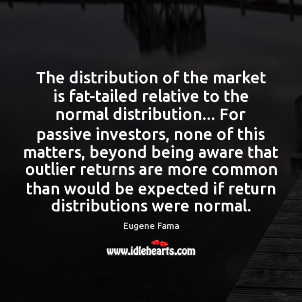 The distribution of the market is fat-tailed relative to the normal distribution… Eugene Fama Picture Quote