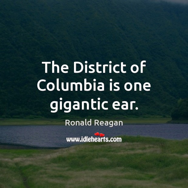 The District of Columbia is one gigantic ear. Ronald Reagan Picture Quote