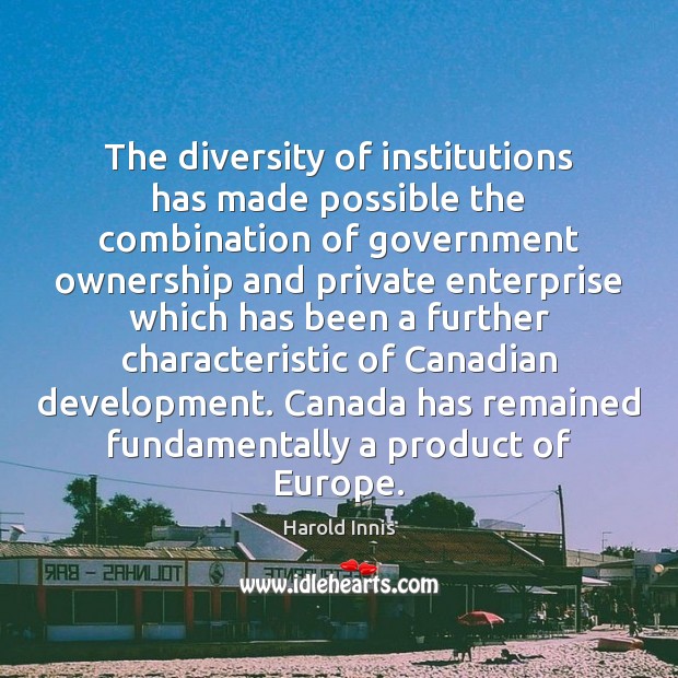 The diversity of institutions has made possible the combination of government ownership Harold Innis Picture Quote