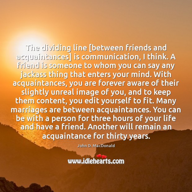 The dividing line [between friends and acquaintances] is communication, I think. A John D. MacDonald Picture Quote