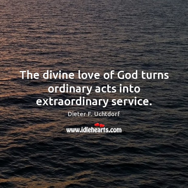 The divine love of God turns ordinary acts into extraordinary service. Dieter F. Uchtdorf Picture Quote