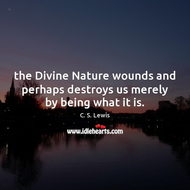 The Divine Nature wounds and perhaps destroys us merely by being what it is. C. S. Lewis Picture Quote