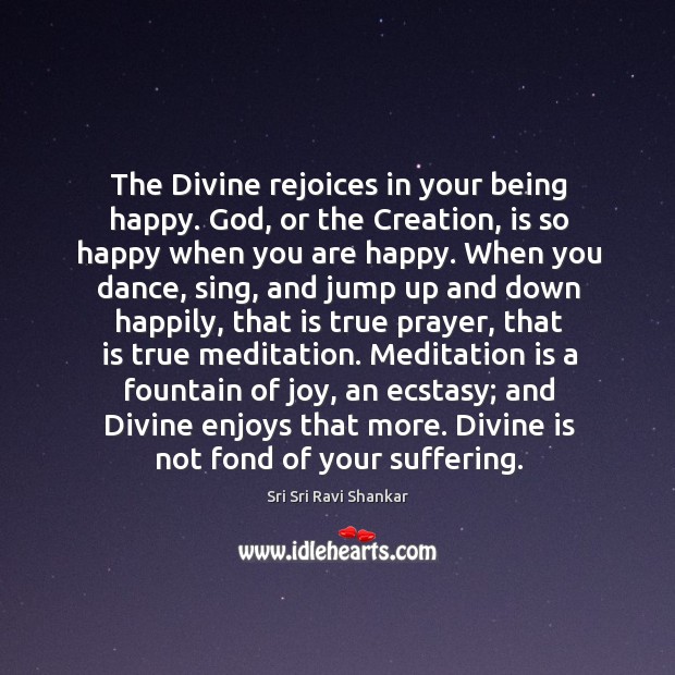 The Divine rejoices in your being happy. God, or the Creation, is 