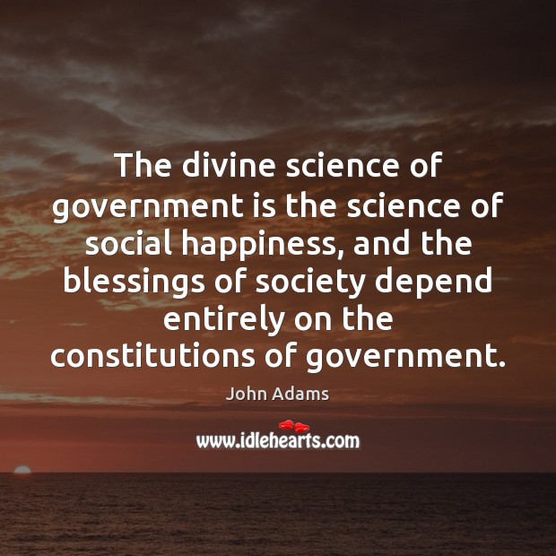 The divine science of government is the science of social happiness, and John Adams Picture Quote