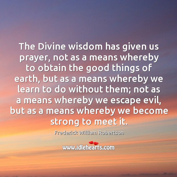 The divine wisdom has given us prayer, not as a means whereby to obtain the good things of earth Frederick William Robertson Picture Quote