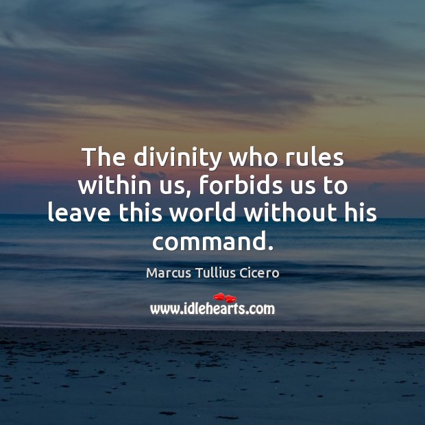The divinity who rules within us, forbids us to leave this world without his command. Marcus Tullius Cicero Picture Quote