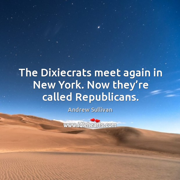 The dixiecrats meet again in new york. Now they’re called republicans. Andrew Sullivan Picture Quote