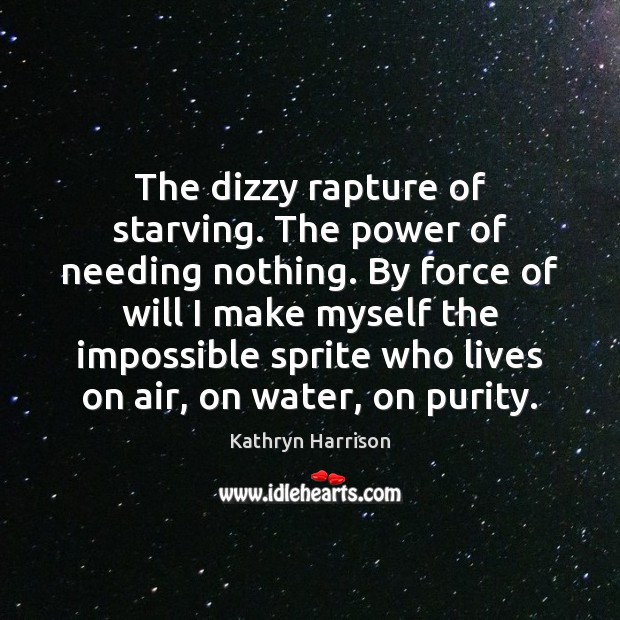 The dizzy rapture of starving. The power of needing nothing. By force Kathryn Harrison Picture Quote