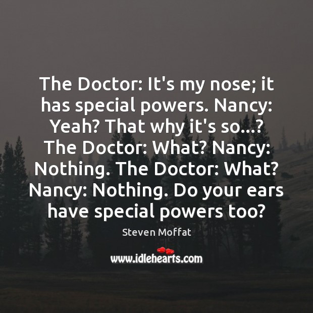 The Doctor: It’s my nose; it has special powers. Nancy: Yeah? That Image