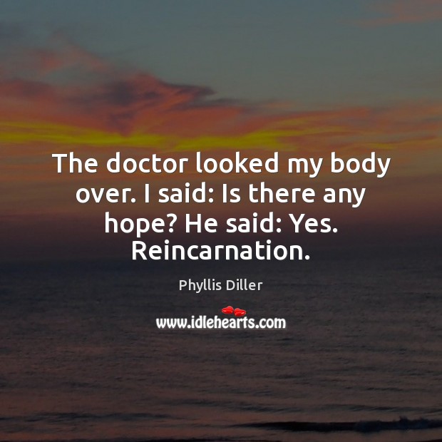 The doctor looked my body over. I said: Is there any hope? He said: Yes. Reincarnation. Phyllis Diller Picture Quote