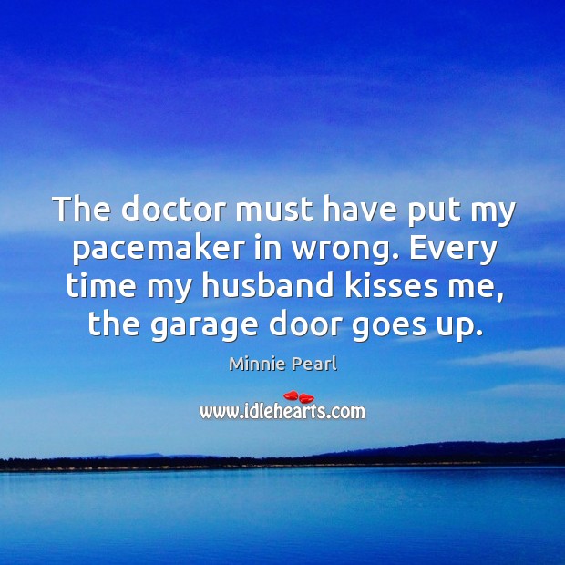 The doctor must have put my pacemaker in wrong. Every time my husband kisses me, the garage door goes up. Minnie Pearl Picture Quote