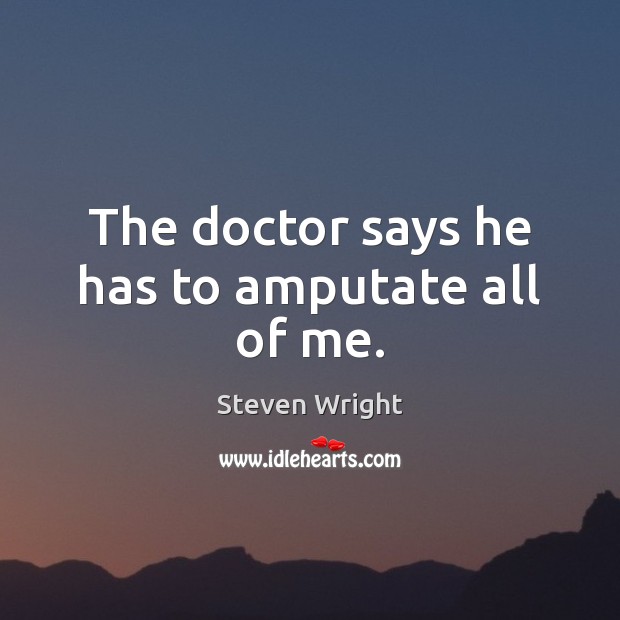 The doctor says he has to amputate all of me. Steven Wright Picture Quote