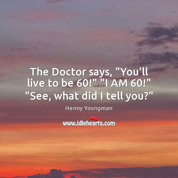 The Doctor says, “You’ll live to be 60!” “I AM 60!” “See, what did I tell you?” Image