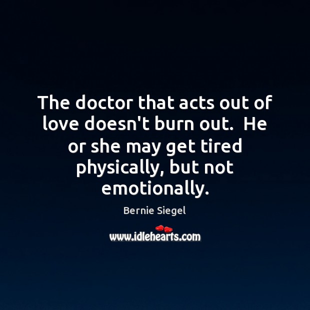 The doctor that acts out of love doesn’t burn out.  He or Bernie Siegel Picture Quote
