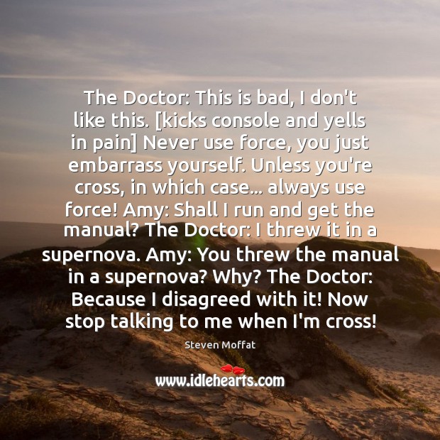 The Doctor: This is bad, I don’t like this. [kicks console and Steven Moffat Picture Quote