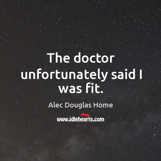 The doctor unfortunately said I was fit. Alec Douglas Home Picture Quote