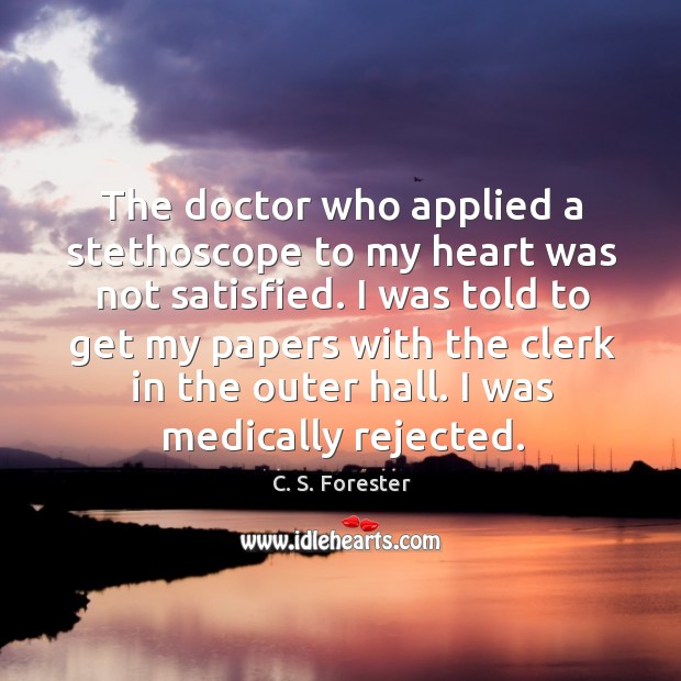 The doctor who applied a stethoscope to my heart was not satisfied. C. S. Forester Picture Quote