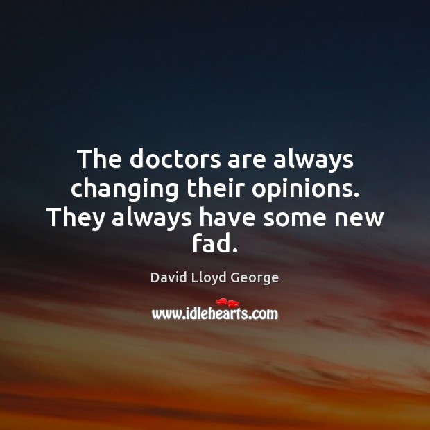The doctors are always changing their opinions. They always have some new fad. David Lloyd George Picture Quote