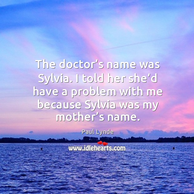 The doctor’s name was sylvia. I told her she’d have a problem with me because sylvia was my mother’s name. Image