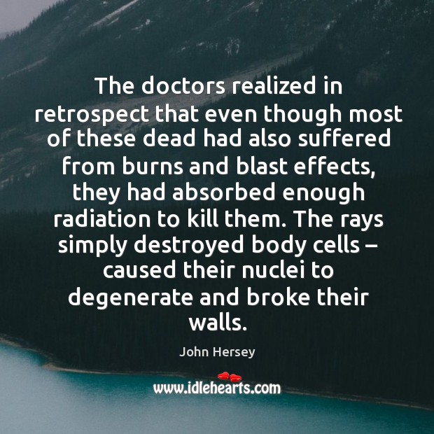 The doctors realized in retrospect that even though most of these dead had also suffered from burns and blast effects John Hersey Picture Quote