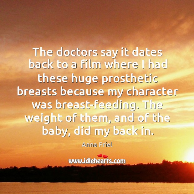 The doctors say it dates back to a film where I had these huge prosthetic breasts because Anna Friel Picture Quote
