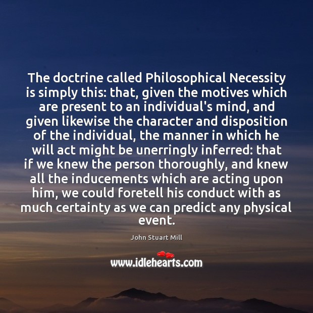 The doctrine called Philosophical Necessity is simply this: that, given the motives John Stuart Mill Picture Quote