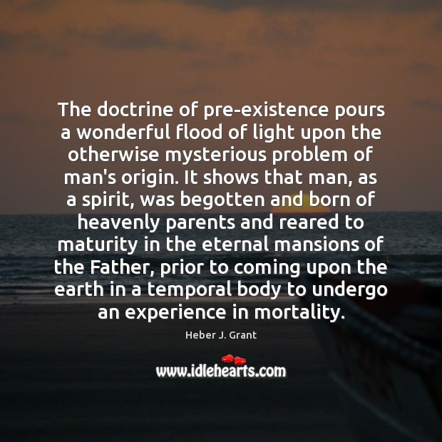 The doctrine of pre-existence pours a wonderful flood of light upon the Heber J. Grant Picture Quote